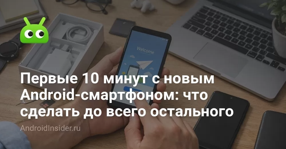 Первые 10 минут с новым Android-смартфоном: что сделать до всего остального