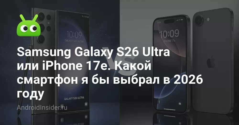 Samsung Galaxy S26 Ultra или iPhone 17e. Какой смартфон я бы выбрал в 2026 году