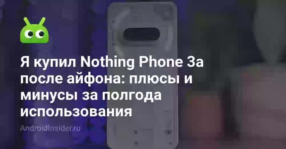 Я купил Nothing Phone 3a после айфона: плюсы и минусы за полгода использования