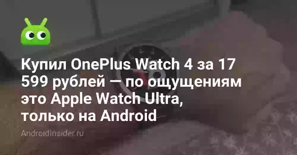 Купил OnePlus Watch 4 за 17 599 рублей — по ощущениям это Apple Watch Ultra, только на Android