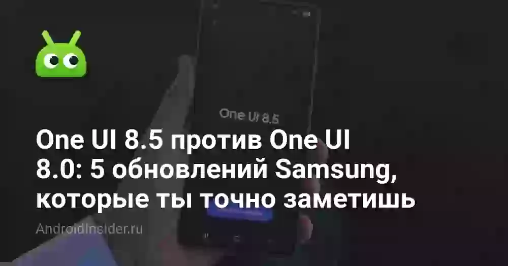 One UI 8.5 против One UI 8.0: 5 обновлений Samsung, которые ты точно заметишь