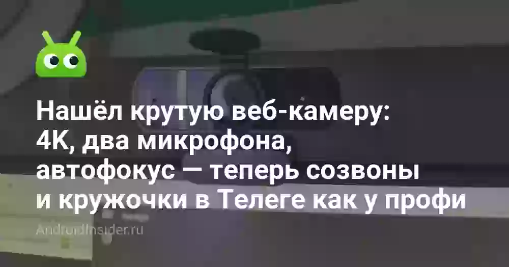 Нашёл крутую веб-камеру: 4K, два микрофона, автофокус — теперь созвоны и кружочки в Телеге как у профи