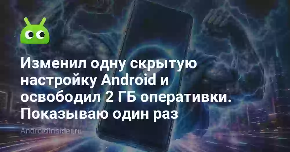 Изменил одну скрытую настройку Android и освободил 2 ГБ оперативки. Показываю один раз