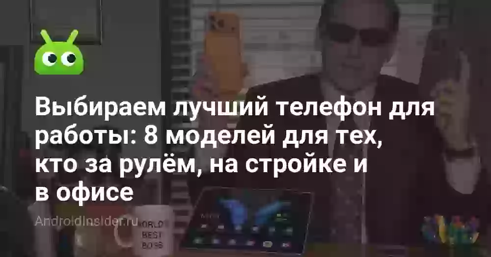 Выбираем лучший телефон для работы: 8 моделей для тех, кто за рулём, на стройке и в офисе