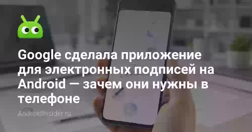 Google сделала приложение для электронных подписей на Android — зачем они нужны в телефоне