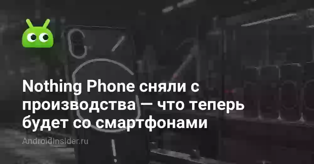 Nothing Phone сняли с производства — что теперь будет со смартфонами