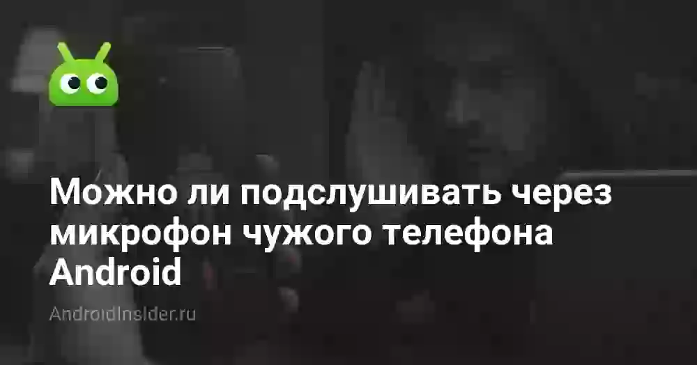 Можно ли подслушивать через микрофон чужого телефона Android
