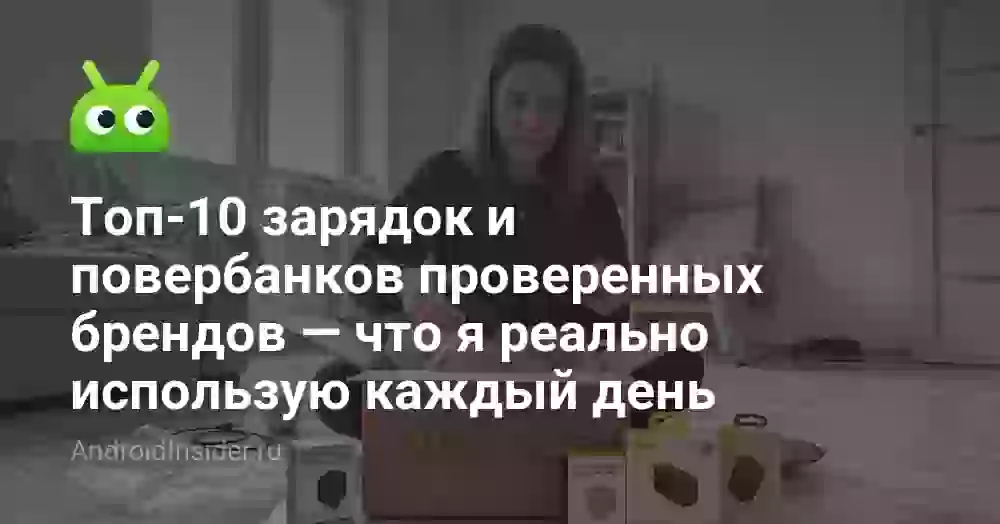 Топ-10 зарядок и повербанков проверенных брендов — что я реально использую каждый день