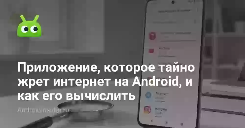 Приложение, которое тайно жрет интернет на Android, и как его вычислить