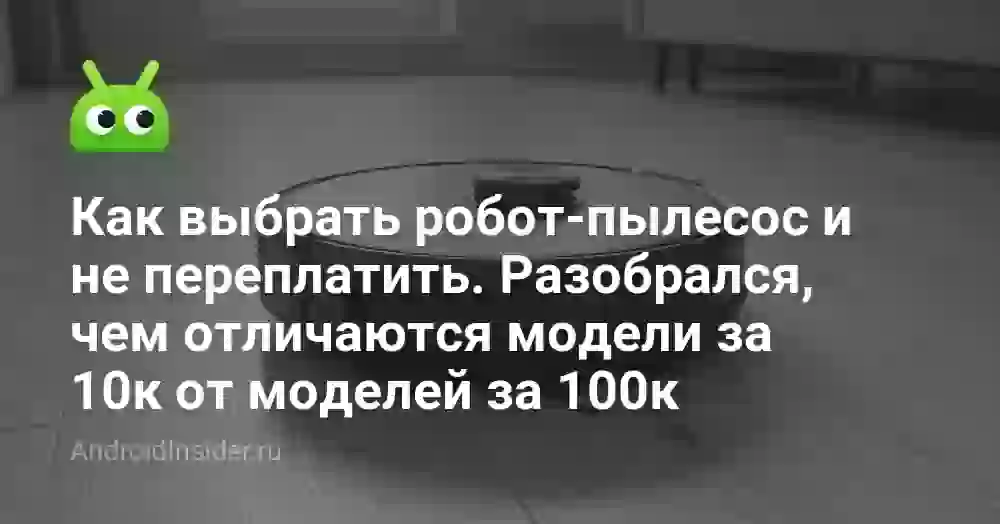 Как выбрать робот-пылесос и не переплатить. Разобрался, чем отличаются модели за 10к от моделей за 100к
