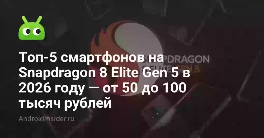 Топ-5 смартфонов на Snapdragon 8 Elite Gen 5 в 2026 году — от 50 до 100 тысяч рублей