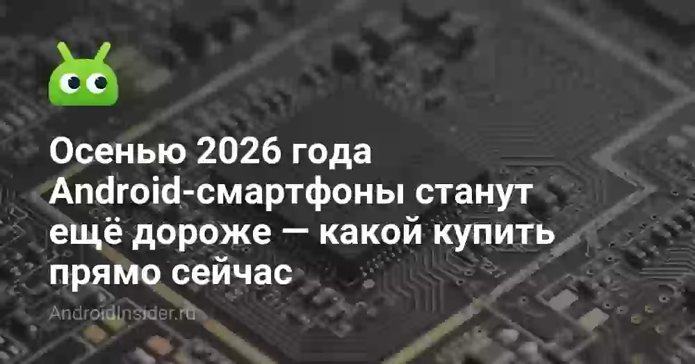 Осенью 2026 года Android-смартфоны станут ещё дороже — какой купить прямо сейчас