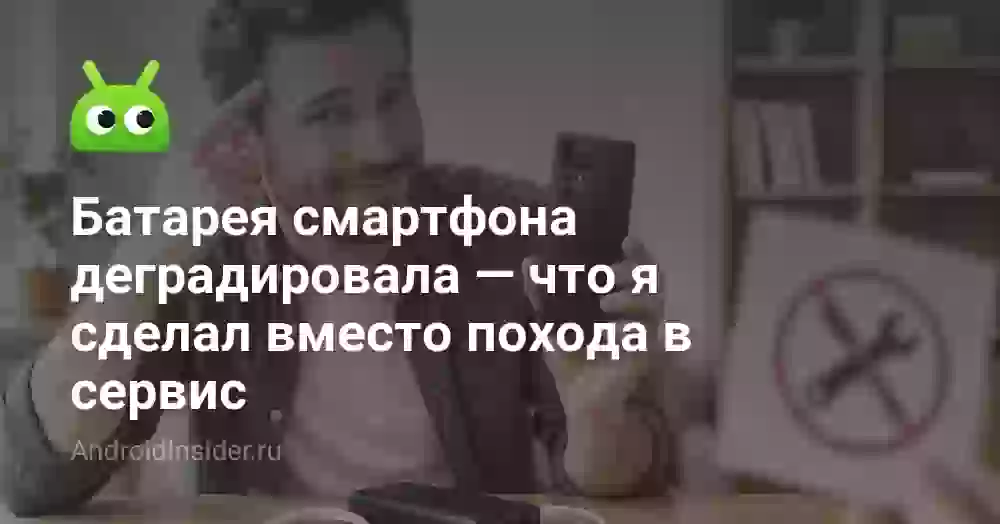 Батарея смартфона деградировала — что я сделал вместо похода в сервис
