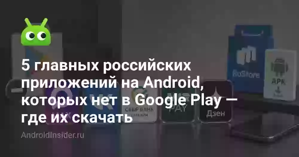 5 главных российских приложений на Android, которых нет в Google Play — где их скачать