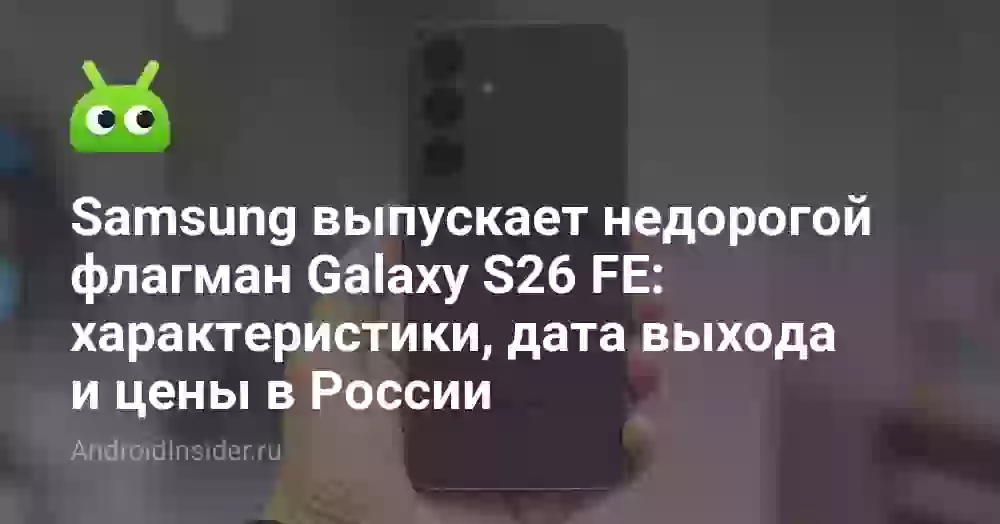 Samsung выпускает недорогой флагман Galaxy S26 FE: характеристики, дата выхода и цены в России