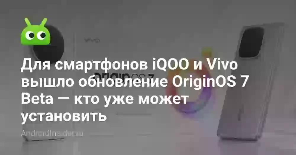 Для смартфонов iQOO и Vivo вышло обновление OriginOS 7 Beta — кто уже может установить