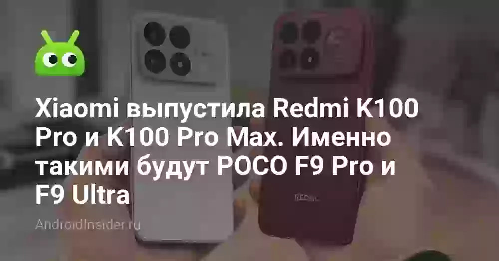 Xiaomi выпустила Redmi K100 Pro и K100 Pro Max. Именно такими будут POCO F9 Pro и F9 Ultra