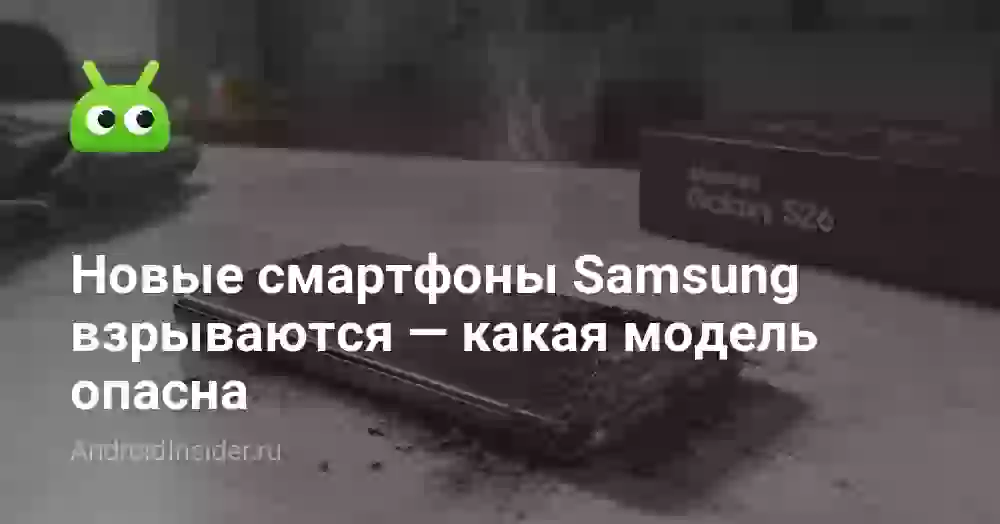 Новые смартфоны Samsung взрываются — какая модель опасна