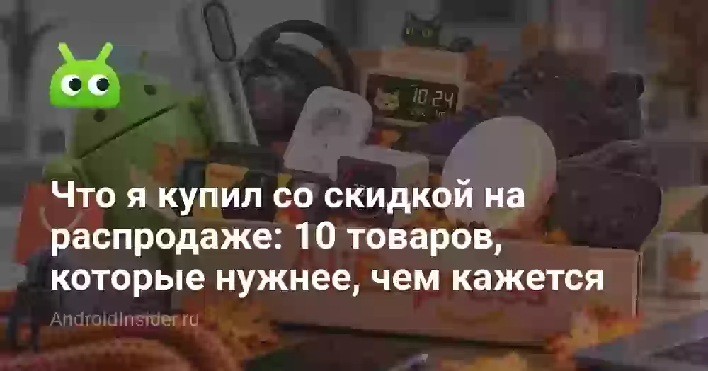 Что я купил со скидкой на распродаже: 10 товаров, которые нужнее, чем кажется
