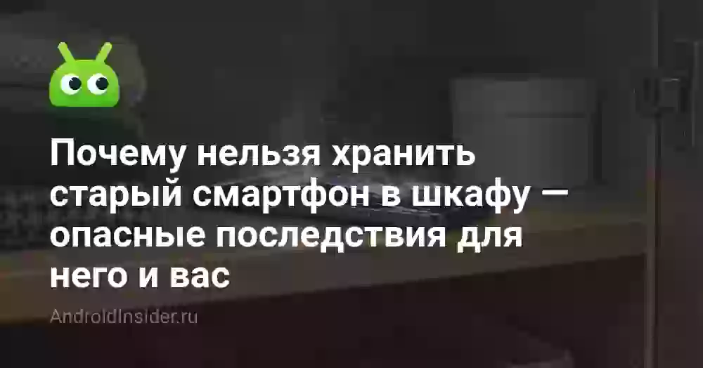 Почему нельзя хранить старый смартфон в шкафу — опасные последствия для него и вас