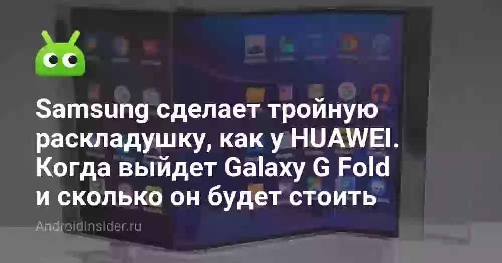 Samsung сделает тройную раскладушку, как у HUAWEI. Когда выйдет Galaxy G Fold и сколько он будет стоить