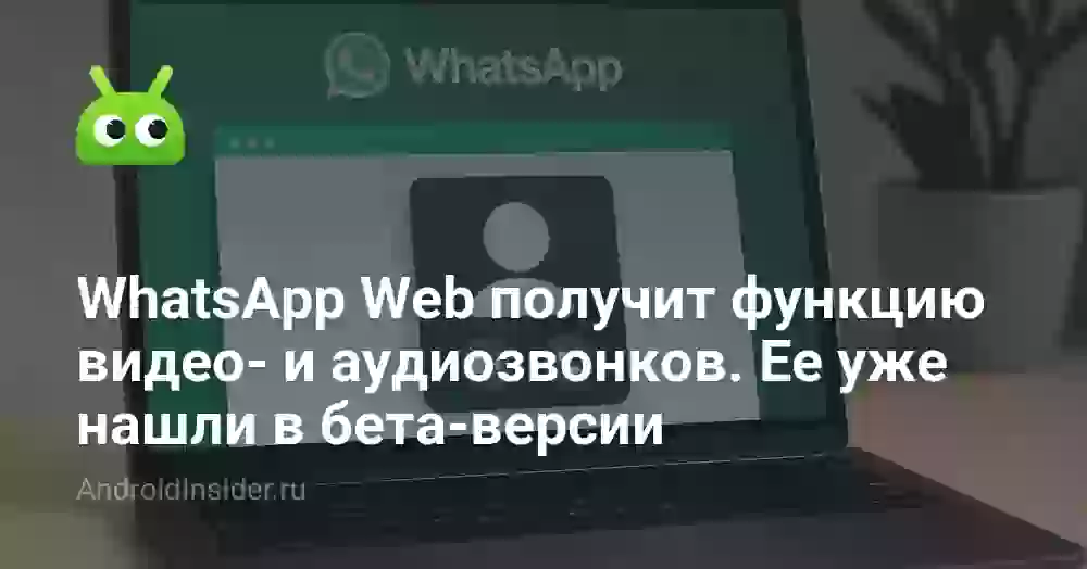 WhatsApp Web получит функцию видео- и аудиозвонков. Ее уже нашли в бета-версии