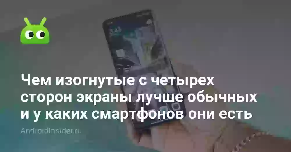 Чем изогнутые с четырех сторон экраны лучше обычных и у каких смартфонов они есть