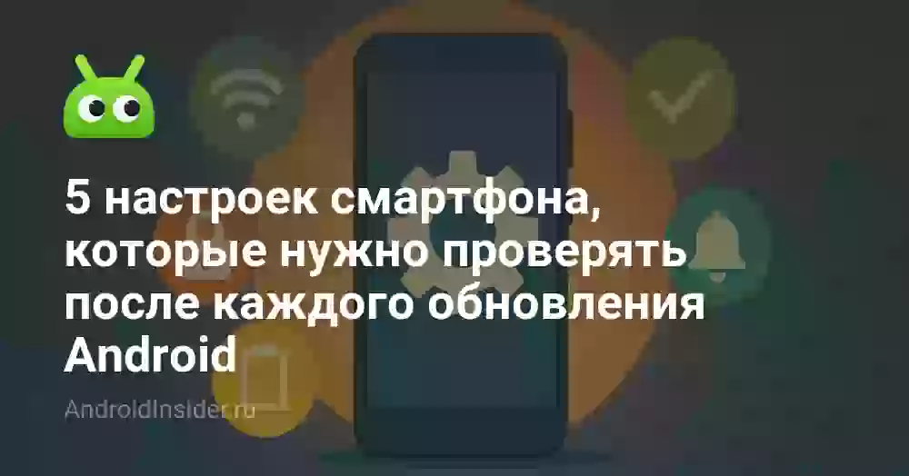 5 настроек смартфона, которые нужно проверять после каждого обновления Android