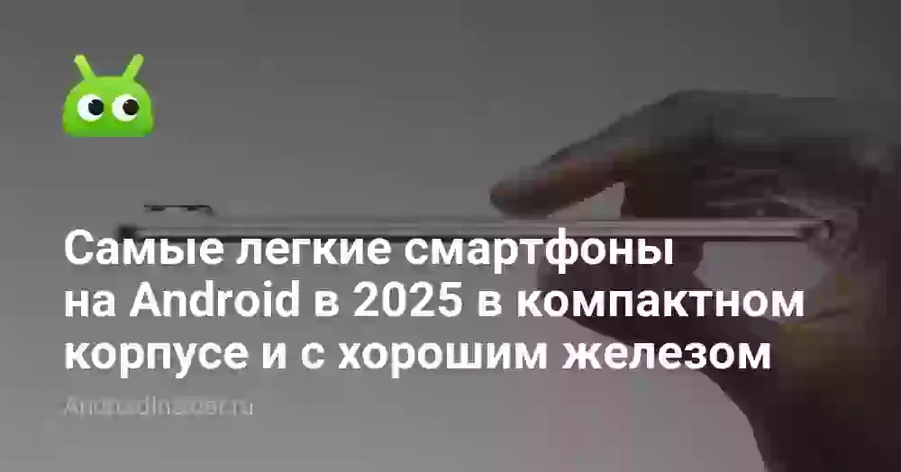 Самые легкие смартфоны на Android в 2025 в компактном корпусе и с хорошим железом