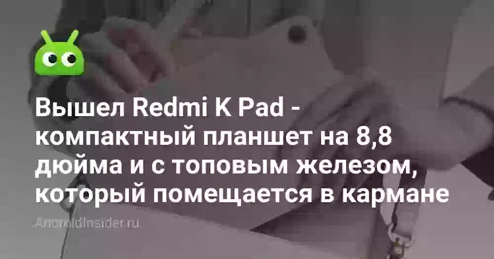 Вышел Redmi K Pad — компактный планшет на 8,8 дюйма и с топовым железом, который помещается в кармане