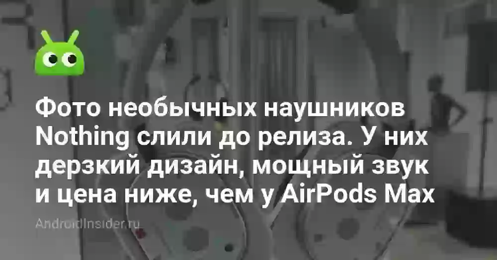 Фото необычных наушников Nothing слили до релиза. У них дерзкий дизайн, мощный звук и цена ниже, чем у AirPods Max
