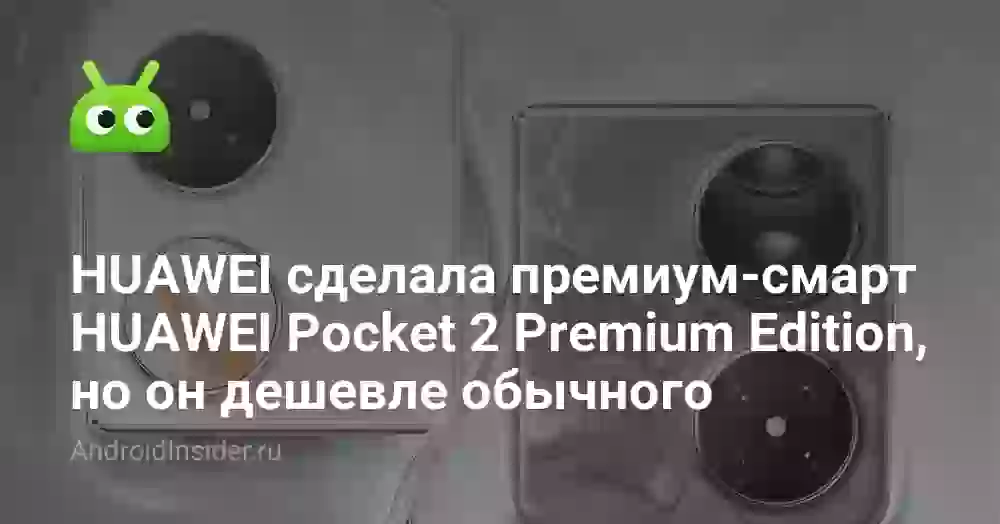 HUAWEI сделала премиум-смарт HUAWEI Pocket 2 Premium Edition, но он дешевле обычного