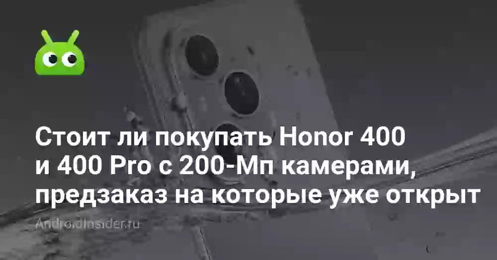 Стоит ли покупать Honor 400 и 400 Pro с 200-Мп камерами и мощным ИИ. Они уже доступны для предзаказа