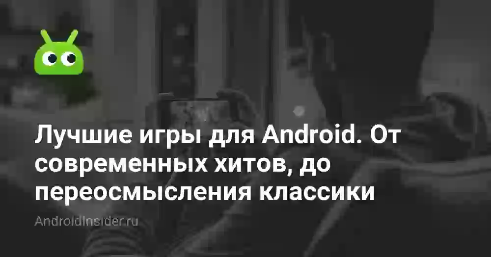 Лучшие игры для Android. От современных хитов, до переосмысления классики
