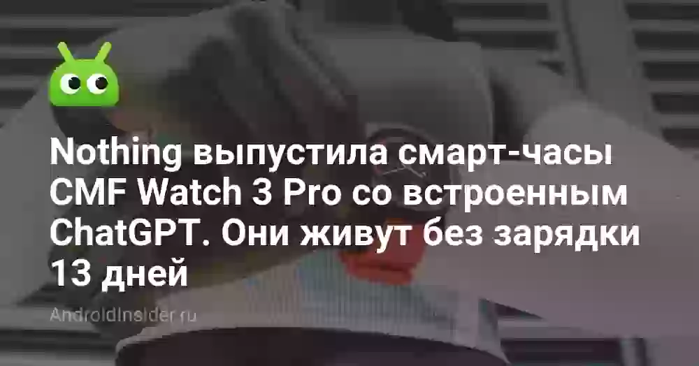 Nothing выпустила смарт-часы CMF Watch 3 Pro со встроенным ChatGPT. Они живут без зарядки 13 дней