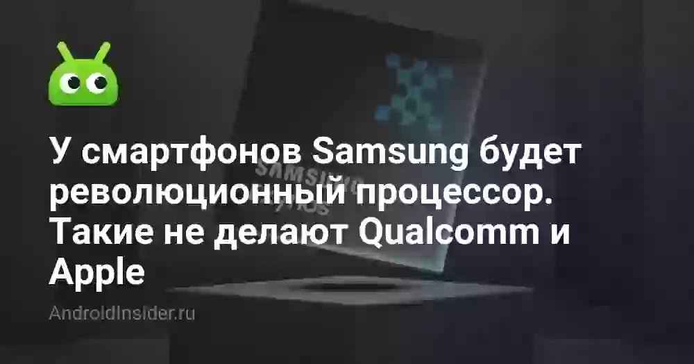 У смартфонов Samsung будет революционный процессор. Такие не делают Qualcomm и Apple