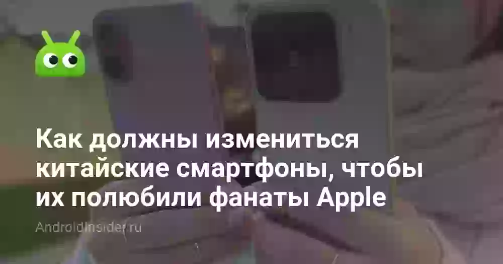 Как должны измениться китайские смартфоны, чтобы их полюбили фанаты Apple