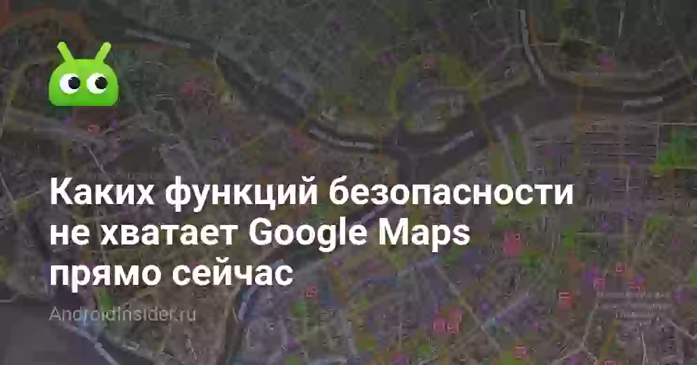 Каких функций безопасности не хватает Google Maps прямо сейчас