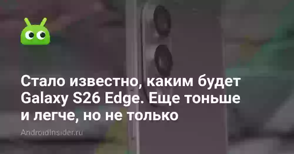 Стало известно, каким будет Galaxy S26 Edge. Еще тоньше и легче, но не только