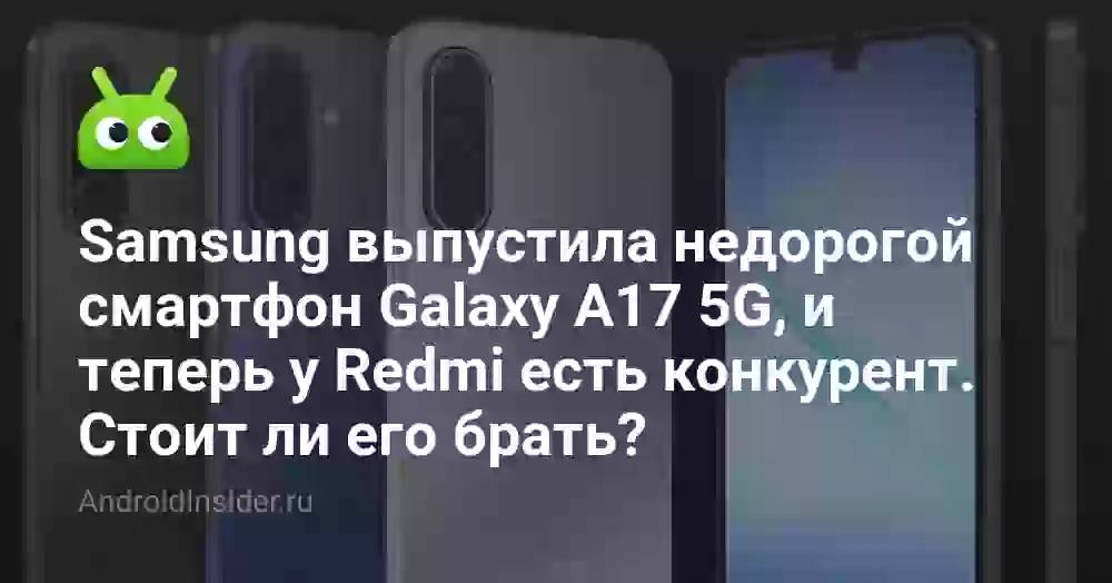 Samsung выпустила недорогой смартфон Galaxy A17 5G, и теперь у Redmi есть конкурент. Стоит ли его брать?