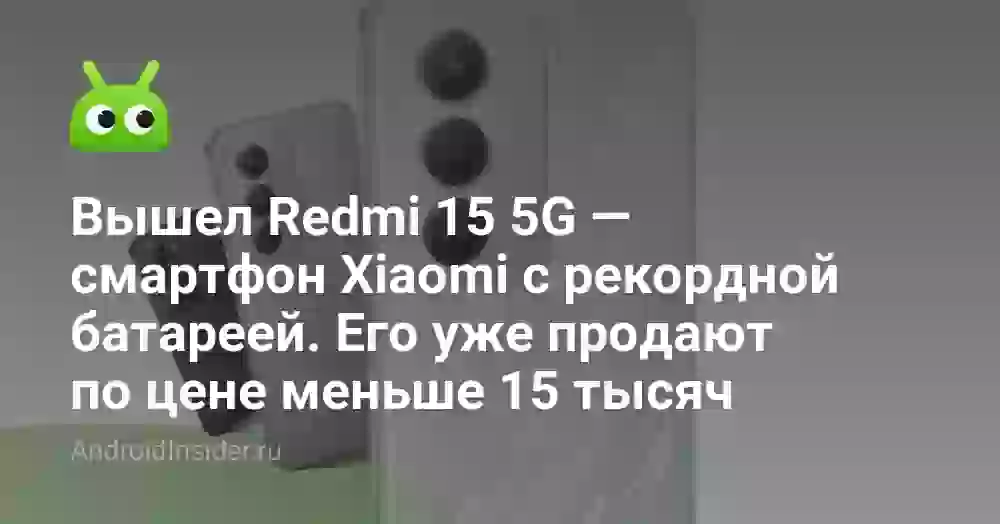 Вышел Redmi 15 5G — смартфон Xiaomi с рекордной батареей. Его уже продают по цене меньше 15 тысяч