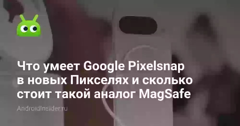 Что умеет Google Pixelsnap в новых Пикселях и сколько стоит такой аналог MagSafe