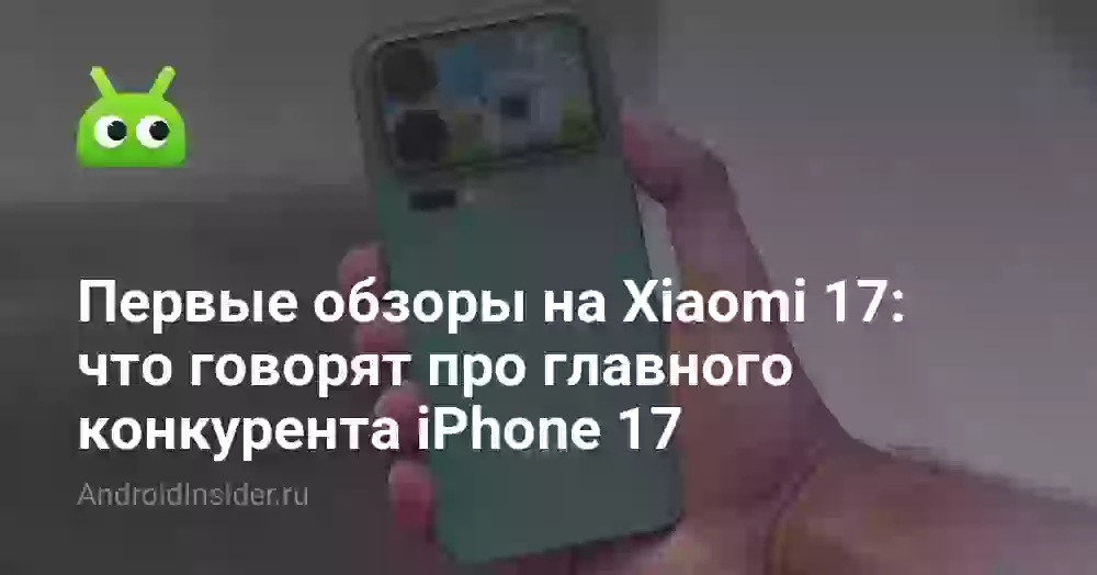 Первые обзоры на Xiaomi 17: что говорят про главного конкурента iPhone 17