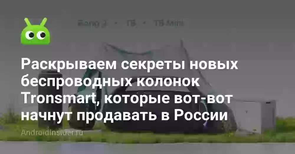 Раскрываем секреты новых беспроводных колонок Tronsmart, которые вот-вот начнут продавать в России