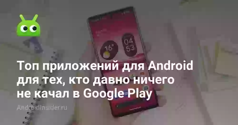 Топ приложений для Android для тех, кто давно ничего не качал в Google Play