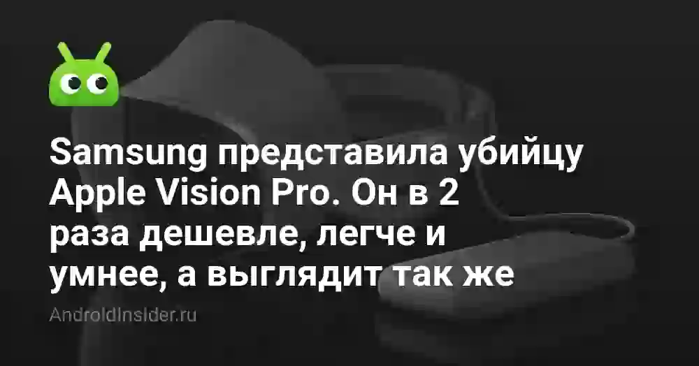 Samsung представила убийцу Apple Vision Pro. Он в 2 раза дешевле, легче и умнее, а выглядит так же