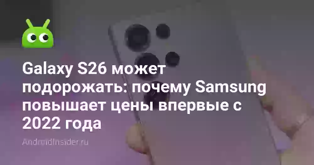 Galaxy S26 может подорожать: почему Samsung повышает цены впервые с 2022 года