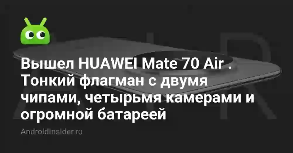 Вышел HUAWEI Mate 70 Air . Тонкий флагман с двумя чипами, четырьмя камерами и огромной батареей