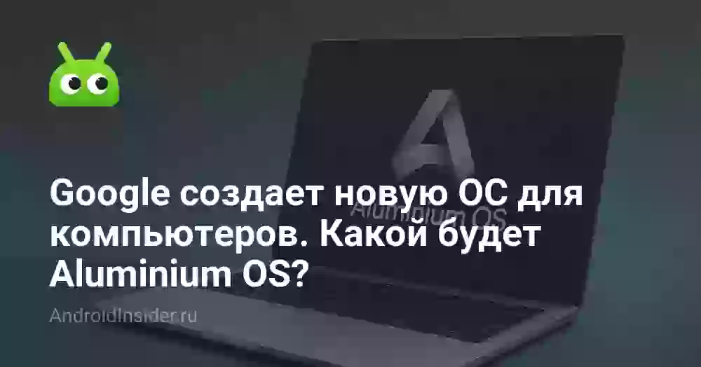 Google создает новую ОС для компьютеров. Какой будет Aluminium OS?