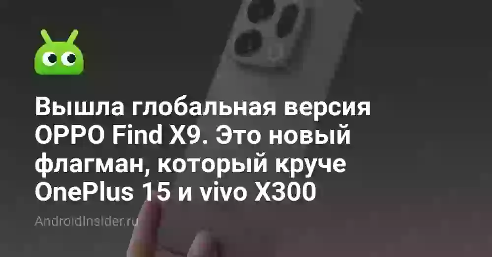 Вышла глобальная версия OPPO Find X9. Это новый флагман, который круче OnePlus 15 и vivo X300